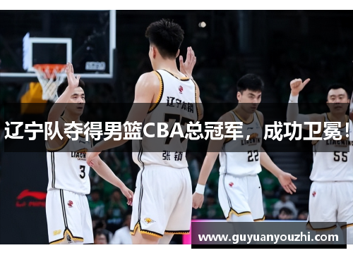 辽宁队夺得男篮CBA总冠军，成功卫冕！