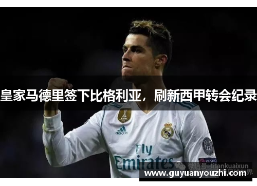 皇家马德里签下比格利亚，刷新西甲转会纪录
