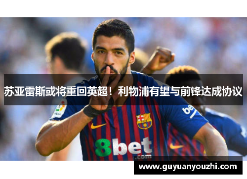 苏亚雷斯或将重回英超！利物浦有望与前锋达成协议