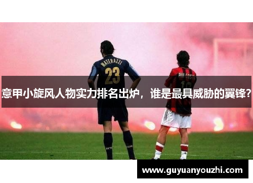 意甲小旋风人物实力排名出炉，谁是最具威胁的翼锋？
