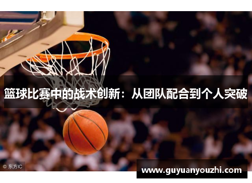篮球比赛中的战术创新：从团队配合到个人突破