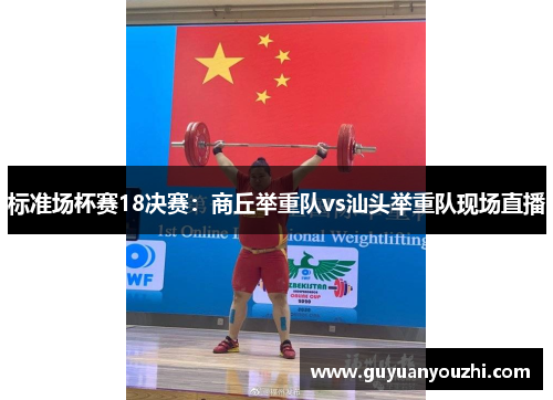 标准场杯赛18决赛：商丘举重队vs汕头举重队现场直播
